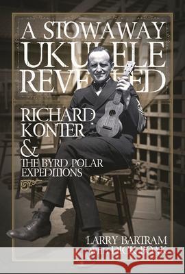 A Stowaway Ukulele Revealed: Richard Konter & the Byrd Polar Expeditions Larry Bartram 9781495099489 Hal Leonard Publishing Corporation