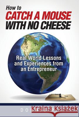 How to Catch a Mouse with No Cheese: Real World Lessons and Experiences from an Entrepreneur Donnie P 9781495127113 Author Donnie LLC