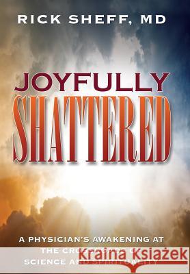 Joyfully Shattered: A Physician's Awakening at the Crossroads of Science and Spirituality Rick Sheff 9781495142093 Business Institute