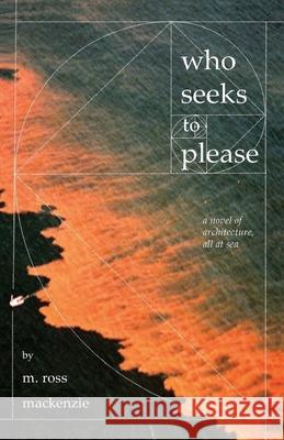 Who Seeks to Please: a novel of architecture, all at sea M. Ross MacKenzie 9781495170676