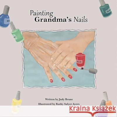 Painting Grandma's Nails Judy Bruns Judy Bruns Kathy Salye 9781495174438