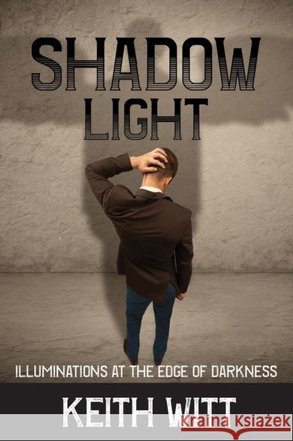 Shadow Light: Illuminations at the Edge of Darkness Keith Witt 9781495187728 Integral Publishers