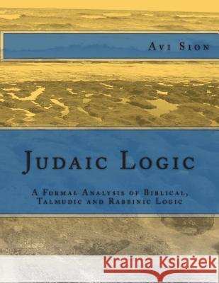 Judaic Logic: A Formal Analysis of Biblical, Talmudic and Rabbinic Logic AVI Sion 9781495200106