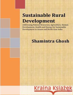 Sustainable Rural Development: Addressing Natural Resources, Agriculture, Human Development, Health and Energy for Sustainable Development in Assam a Shamintra Ghosh 9781495211119 Createspace