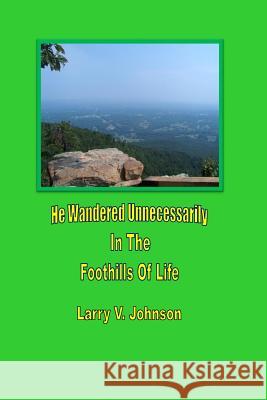 He Wandered Unnecessarily In The Foothills Of Life Johnson, Larry V. 9781495216312