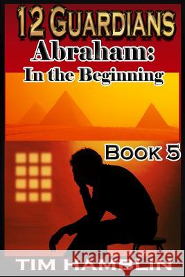 12 Guardians: Abraham - In the Beginning Book 5 Tim Hamblin 9781495217937 Createspace