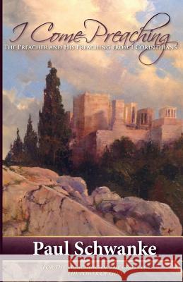 I Come Preaching: The Preacher and His Preaching from 1 Corinthians Paul Schwanke 9781495218262 Createspace