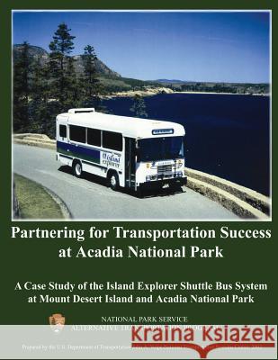 Partnering for Transportation Success at Arcadia National Park: A Case Study of the Island Explorer Shuttle Bus System at Mount Desert Island and Arca National Park Service                    U. S. Department of Transportation 9781495222696 Createspace