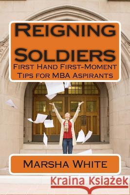 Reigning Soldiers: First Hand First-Moment Tips for MBA Aspirants Marsha White 9781495222795