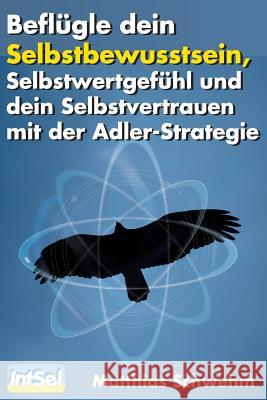 Beflügle dein Selbstbewusstsein, Selbstwertgefühl und dein Selbstvertrauen: mit der Adlerstrategie Schwehm, Matthias 9781495231001