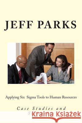 Applying Six Sigma Tools to Human Resources: Case Studies and Scenarios Parks, Jeff 9781495233234 Createspace