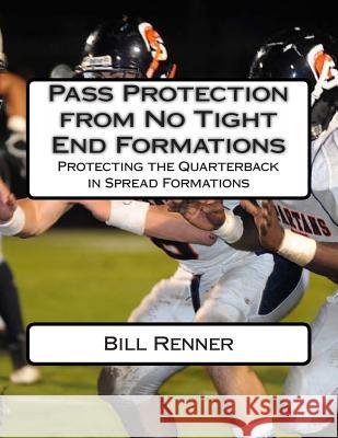 Pass Protection from No Tight End Formations: Protecting the Quarterback in Spread Formations Bill Renner 9781495234064 Createspace