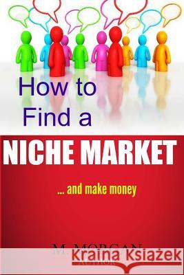 How to Find a Niche Market...And Make Money Morgan, M. 9781495236716 Createspace