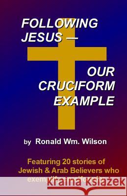 Following Jesus--Our Cruciform Example: Featuring 20 stories of contemporary Jewish and Arab Believers who exemplify cruciformity Wilson, Ronald Wm 9781495237614