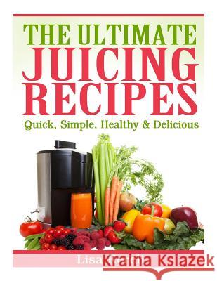 The Ultimate Juicing Recipes: Quick, Simple, Healthy & Delicious Lisa Kereli 9781495245046 Createspace