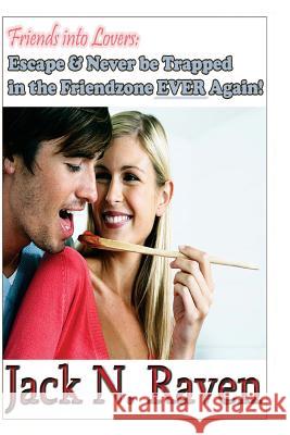 Friends into Lovers: Escape and Never be Trapped In The Friendzone Ever Again! Raven, Jackn N. 9781495246074 Createspace