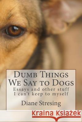 Dumb Things We Say to Dogs: and other stuff I can't keep to myself Stresing, Diane 9781495249563 Createspace