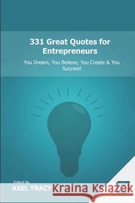331 Great Quotes for Entrepreneurs: You Dream, You Believe, You Create & You Succeed Axel Tracy 9781495252310 Createspace Independent Publishing Platform