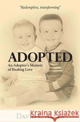 Adopted: An Adoptee's Memoir of Healing Love David C Alves 9781495252402