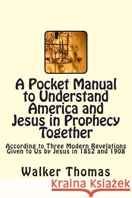 A Pocket Manual to Understand America and Jesus in Prophecy Together: According to Three Modern Revelations Given to Us by Jesus in 1852 and 1908 Walker Thomas 9781495253249 Createspace