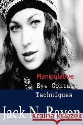 Manipulative Eye Contact Techniques: Install thoughts and feelings just with your eyes! Raven, Jack N. 9781495254062 Createspace