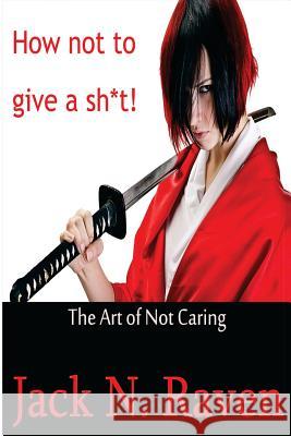 How Not To Give a Shit!: The Art of Not Caring Raven, Jack N. 9781495254178 Createspace