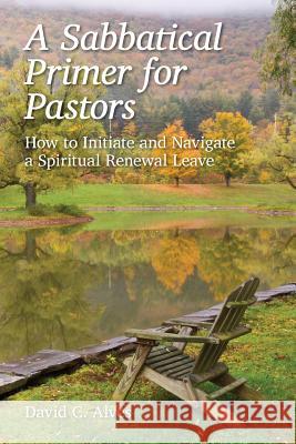 A Sabbatical Primer for Pastors: How to Initiate and Navigate a Spiritual Renewal Leave David C. Alves 9781495255168 Createspace