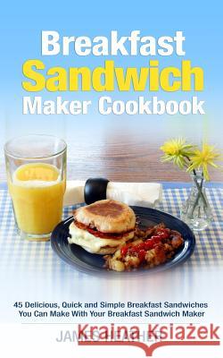 Breakfast Sandwich Maker Cookbook: 45 Delicious, Quick and Simple Breakfast Sandwiches You Can Make With Your Breakfast Sandwich Maker Heather, James 9781495255984 Createspace