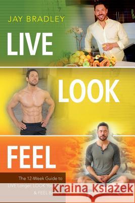 Live Look Feel: The 12-Week Guide to Live Longer, Look Younger & Feel Better! Jay Bradley 9781495256479