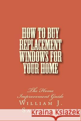How to Buy Replacement Windows for Your Home: The Home Improvement Guide William J. Saunders 9781495257582 Createspace