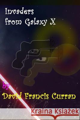 Invaders from Galaxy X David Francis Curran 9781495259159