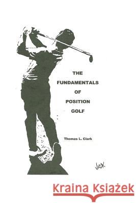 The Fundamentals of Position Golf Thomas L. Clark 9781495264870 Createspace