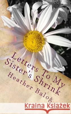 Letters To My Sister's Shrink Balog, Heather 9781495266072 Createspace