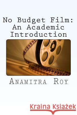 No Budget Film: An Academic Introduction Anamitra Roy 9781495269202