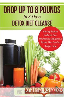Drop Up To 8 Pounds In 8 Days - Detox Diet Cleanse: Alkalize, Energize - Juicing Recipes To Boost Your Metabolism And Remove Toxins That Lead To Weigh Forres, Victoria V. 9781495276842 Createspace