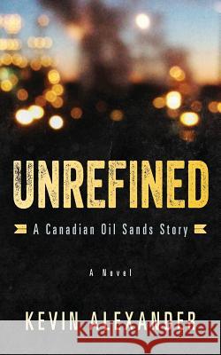 Unrefined: A Canadian Oil Sands Story Kevin Alexander 9781495277214 Createspace