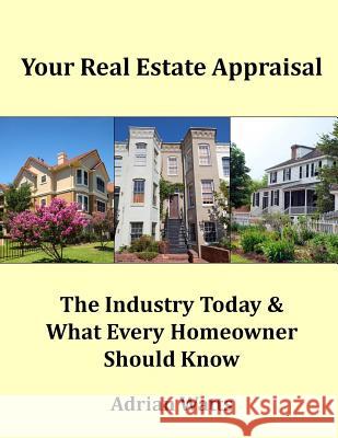 Your Real Estate Appraisal: The Industry Today and What Every Homeowner Should Know Adrian P. Watts 9781495279232