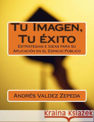 Tu Imagen, Tu éxito: Estrategias e Ideas para su Aplicación en el Espacio Público Valdez Zepeda, Andres 9781495281914 Createspace