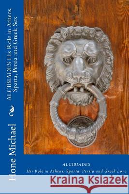 ALCIBIADES His Role in Athens, Sparta, Persia and Greek Sex Michael, Hone 9781495283369