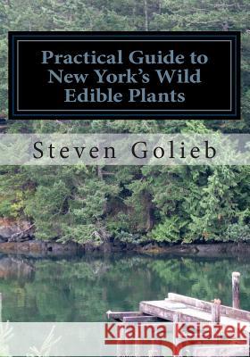 Practical Guide to New York's Wild Edible Plants: A Survival Guide Steven C. Golieb Steven C. Golieb 9781495283413 Createspace