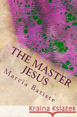 The Master Jesus: Dedicated to God Marcia Batiste 9781495285011