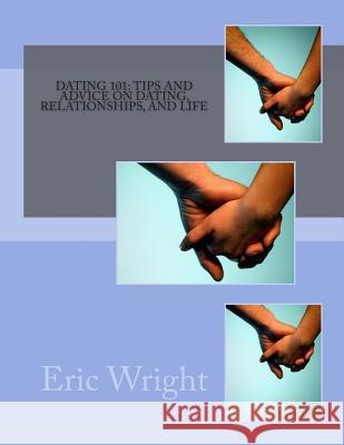 Dating 101: Tips and Advice on Dating, Relationships, and Life Eric Alan Wright 9781495285127 Createspace