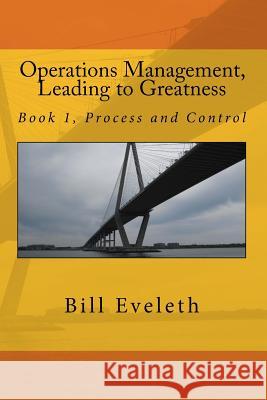 Operations Management, Leading to Greatness: Book 1, Process and Control Bill Eveleth 9781495286735 Createspace