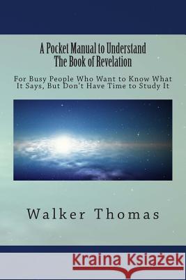 A Pocket Manual to Understand The Book of Revelation: For Busy People Who Want to Know What It Says, But Don't Have the Time to Study It Walker, Walker 9781495287077 Createspace