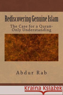 Rediscovering Genuine Islam: The Case for a Quran-Only Understanding Abdur Rab 9781495287176