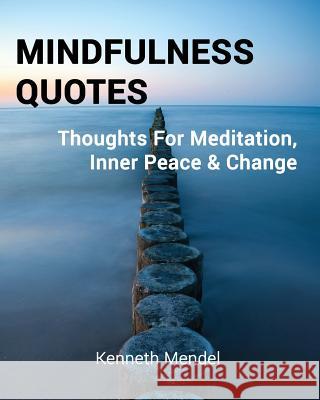 Mindfulness Quotes: Thoughts For Meditation, Inner Peace and Change Mendel, Kenneth 9781495287473