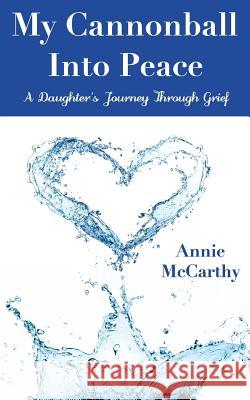 My Cannonball Into Peace: A Daughter's Journey Through Grief Annie McCarthy 9781495289521 Createspace