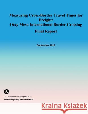 Measuring Cross-Border Travel Times for Freight: Otay Mesa International Border Crossing- Final Report U. S. De Federa 9781495290077 Createspace