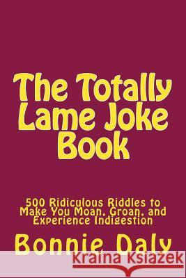 The Totally Lame Joke Book: 500 Ridiculous Riddles to Make You Moan, Groan, and Experience Indigestion Bonnie Daly 9781495293924 Createspace