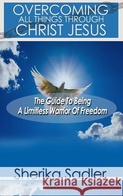 Overcoming All Things Through Christ Jesus: The Guide To Being A Limitless Warrior of Freedom Sadler, Sherika C. 9781495293955 Createspace